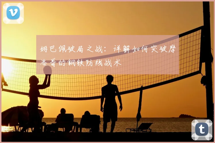 姆巴佩破局之战：详解如何突破摩洛哥的钢铁防线战术