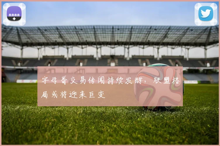 字母哥交易传闻持续发酵，联盟格局或将迎来巨变
