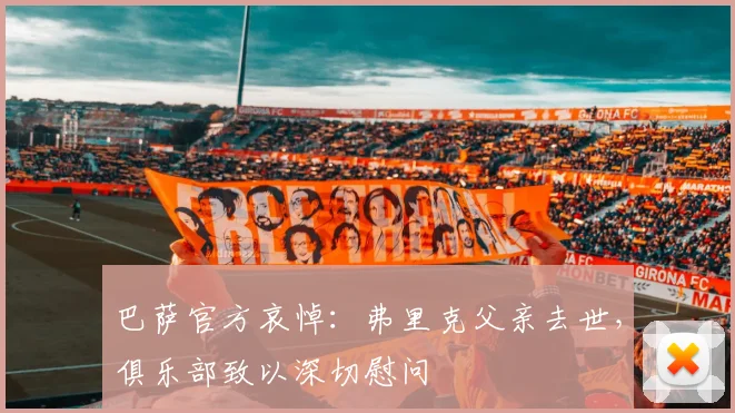 巴萨官方哀悼：弗里克父亲去世，俱乐部致以深切慰问