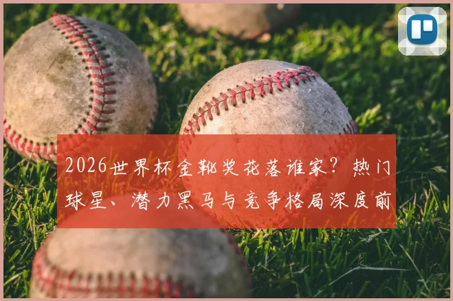 2026世界杯金靴奖花落谁家?热门球星、潜力黑马与竞争格局深度前瞻