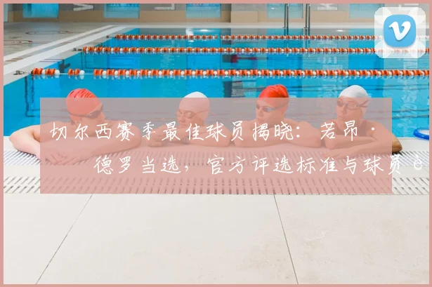 切尔西赛季最佳球员揭晓:若昂·佩德罗当选,官方评选标准与球员表现解析