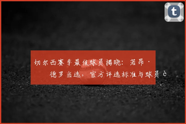 切尔西赛季最佳球员揭晓：若昂·佩德罗当选，官方评选标准与球员表现解析