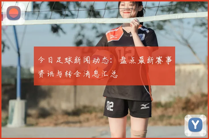 今日足球新闻动态：盘点最新赛事资讯与转会消息汇总
