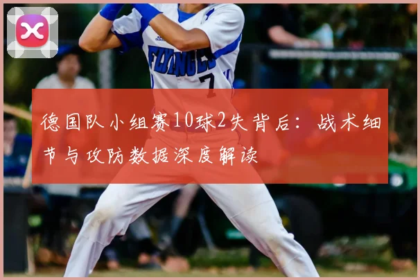 德国队小组赛10球2失背后：战术细节与攻防数据深度解读