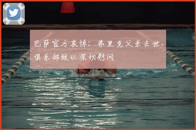 巴萨官方哀悼：弗里克父亲去世，俱乐部致以深切慰问
