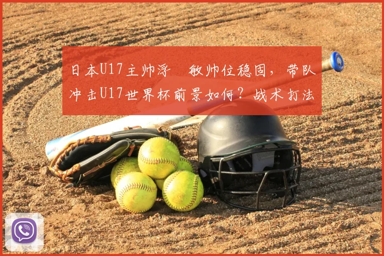 日本U17主帅浮嶋敏帅位稳固，带队冲击U17世界杯前景如何？战术打法全解析