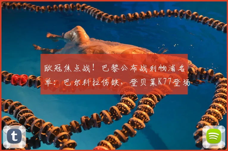 欧冠焦点战！巴黎公布战利物浦名单：巴尔科拉伤缺，登贝莱K77登场