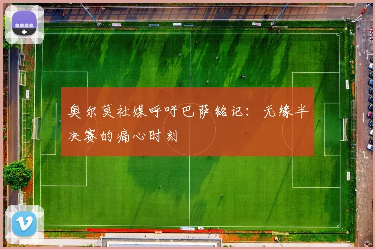 奥尔莫社媒呼吁巴萨铭记：无缘半决赛的痛心时刻