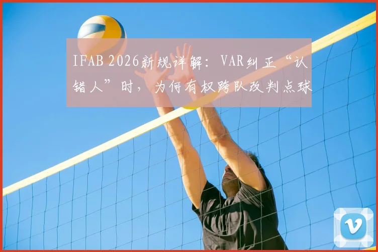 IFAB 2026新规详解：VAR纠正“认错人”时，为何有权跨队改判点球与红牌？
