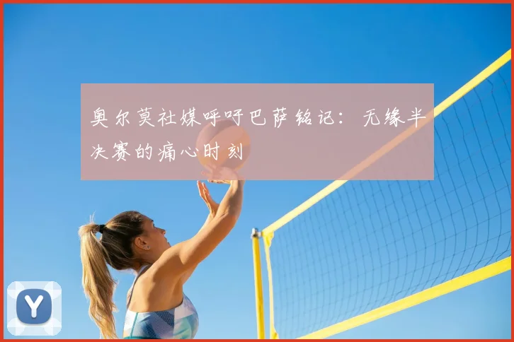 奥尔莫社媒呼吁巴萨铭记：无缘半决赛的痛心时刻