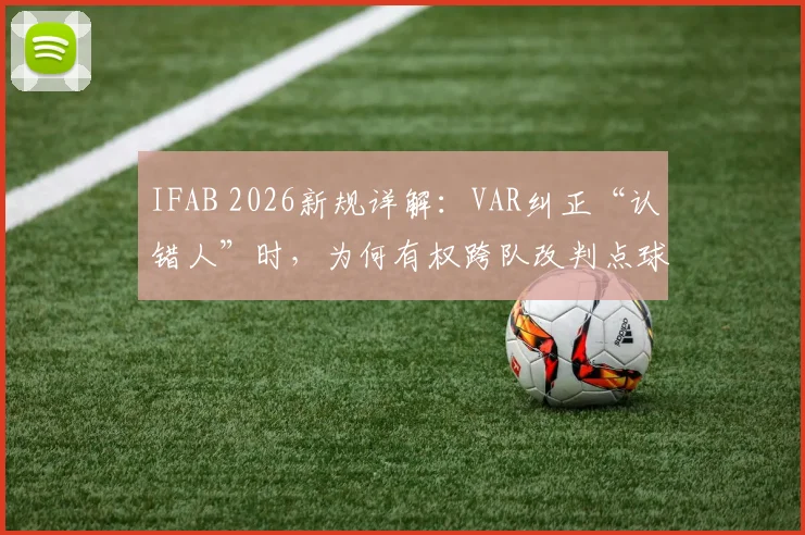 IFAB 2026新规详解:VAR纠正“认错人”时,为何有权跨队改判点球与红牌?